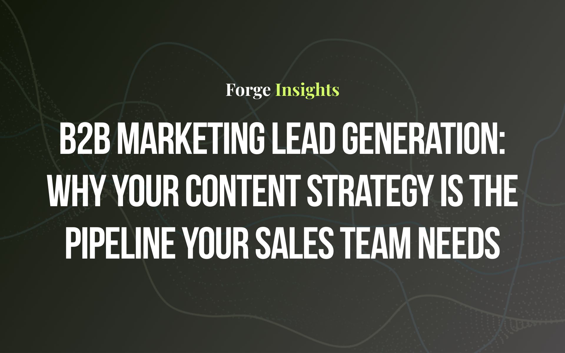 B2B Marketing Lead Generation: Why Your Content Strategy Is the Pipeline Your Sales Team Needs